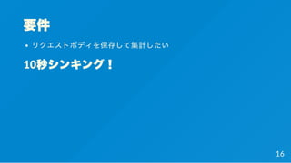 要件
リクエストボディを保存して集計したい
10秒シンキング！
16
 