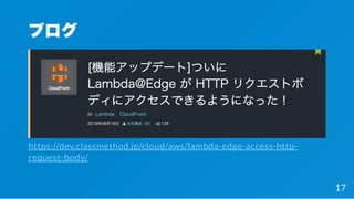 ブログ
https://dev.classmethod.jp/cloud/aws/lambda-edge-access-http-
request-body/
17
 