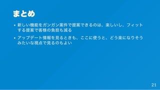 まとめ
新しい機能をガンガン案件で提案できるのは、楽しいし、フィット
する提案で客様の負担も減る
アップデート情報を見るときも、ここに使うと、どう楽になりそう
みたいな視点で見るのもよい
21
 
