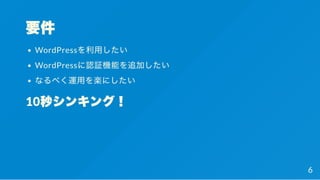 要件
WordPressを利用したい
WordPressに認証機能を追加したい
なるべく運用を楽にしたい
10秒シンキング！
6
 