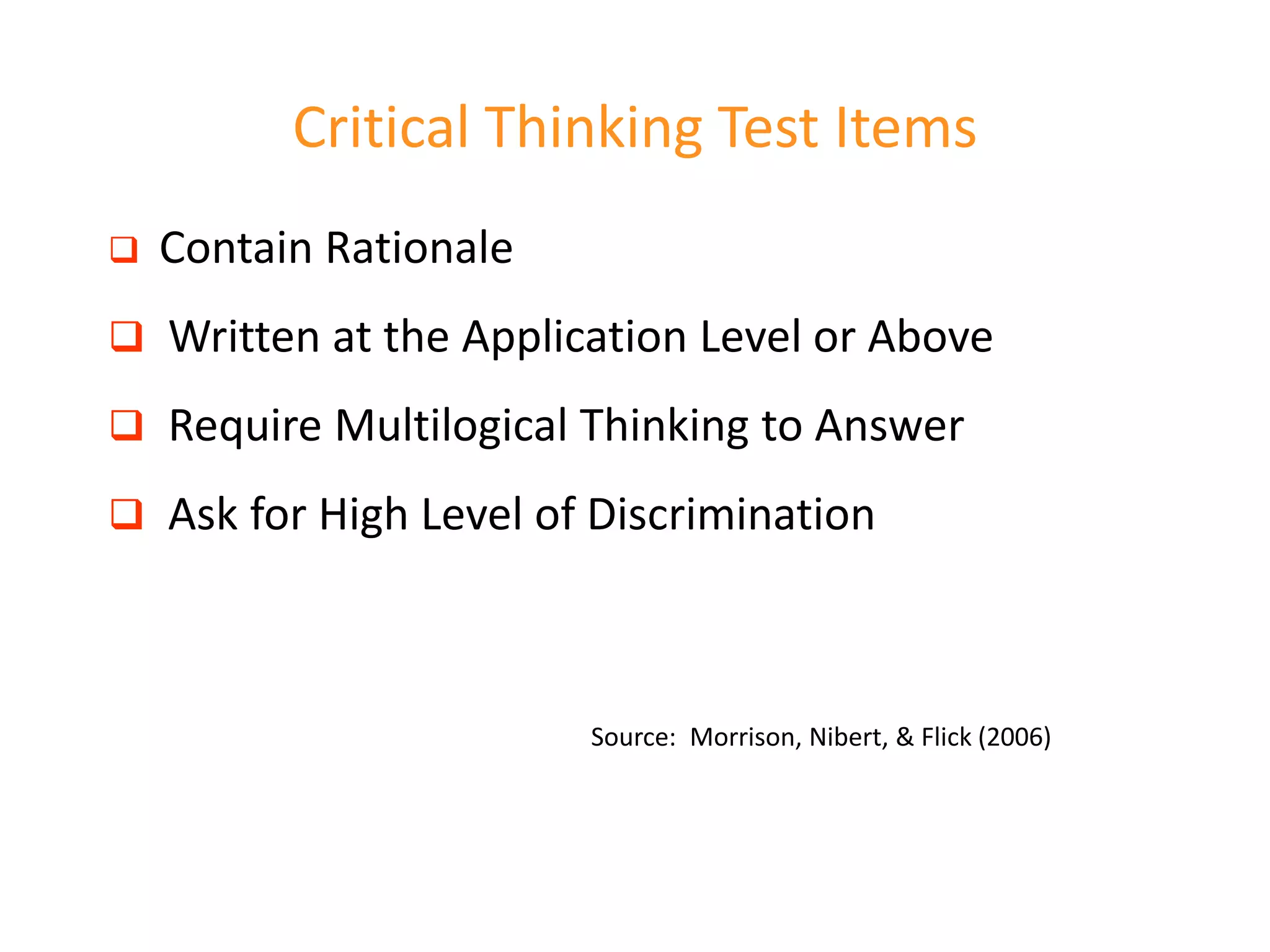 Critical Thinking Test Items
 Contain Rationale
 Written at the Application Level or Above
 Require Multilogical Thinking to Answer
 Ask for High Level of Discrimination
Source: Morrison, Nibert, & Flick (2006)
 