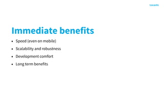 Immediate benefits
• Speed (even on mobile)
• Scalability and robustness
• Development comfort
• Long term benefits
 