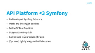 API Platform <3 Symfony
• Built on top of Symfony full-stack
• Install any existing SF bundles
• Follow SF Best Practices
• Use your Symfony skills
• Can be used in your existing SF app
• (Optional) tightly integrated with Doctrine
 