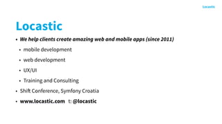 Locastic
• We help clients create amazing web and mobile apps (since 2011)
• mobile development
• web development
• UX/UI
• Training and Consulting
• Shift Conference, Symfony Croatia
• www.locastic.com t: @locastic
 