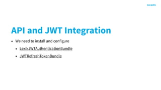 API and JWT Integration
• We need to install and configure
• LexikJWTAuthenticationBundle
• JWTRefreshTokenBundle
 