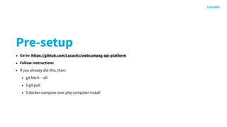 Pre-setup
• Go to: https://github.com/Locastic/webcampzg-api-platform
• Follow instructions
• If you already did this, than:
• git fetch --all
• $ git pull
• $ docker-compose exec php composer install
 