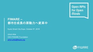 FIWARE –
Kyoto Smart City Expo, October 5th, 2018
Ulrich Ahle
CEO FIWARE Foundation
ulrich.ahle@fiware.org
 