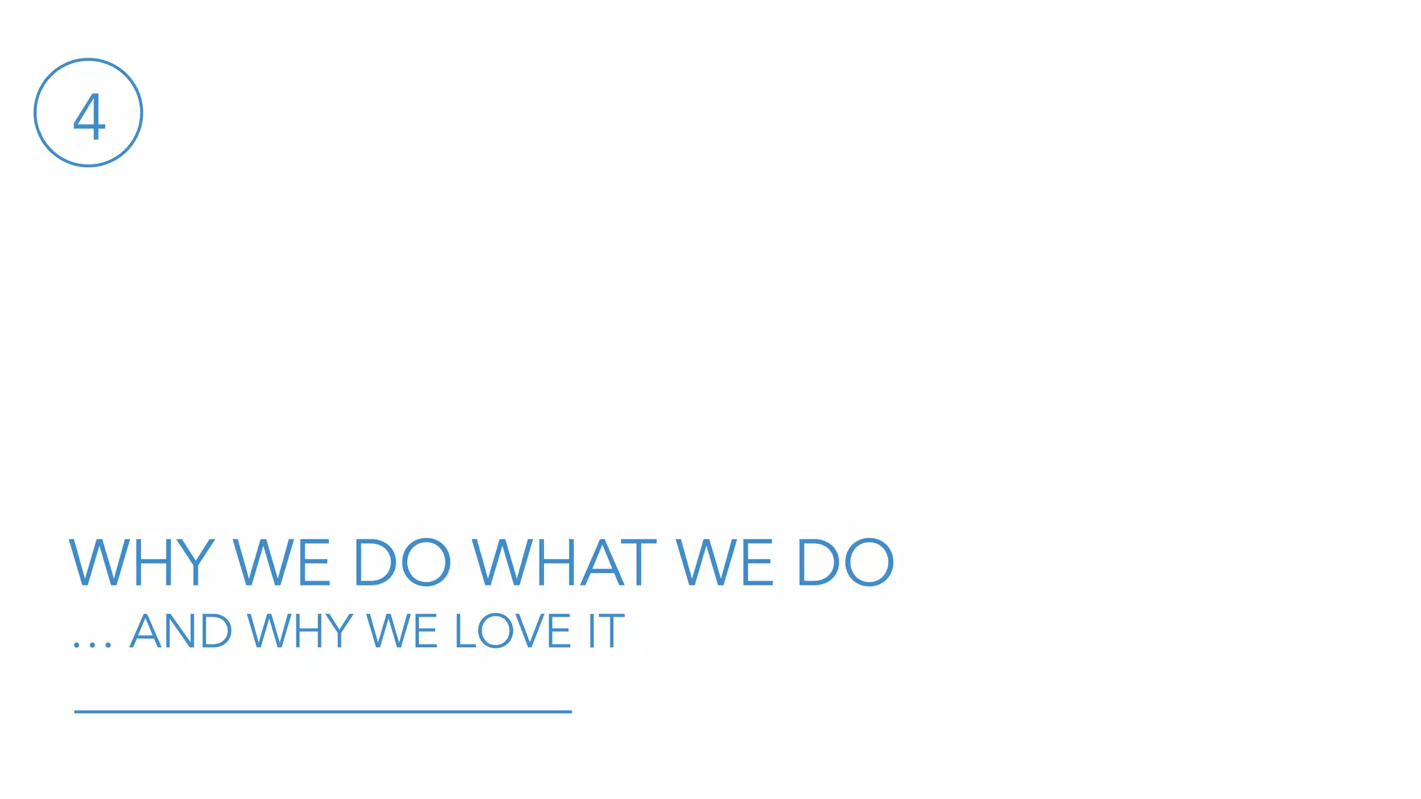 WHY WE DO WHAT WE DO
… AND WHY WE LOVE IT
4
 
