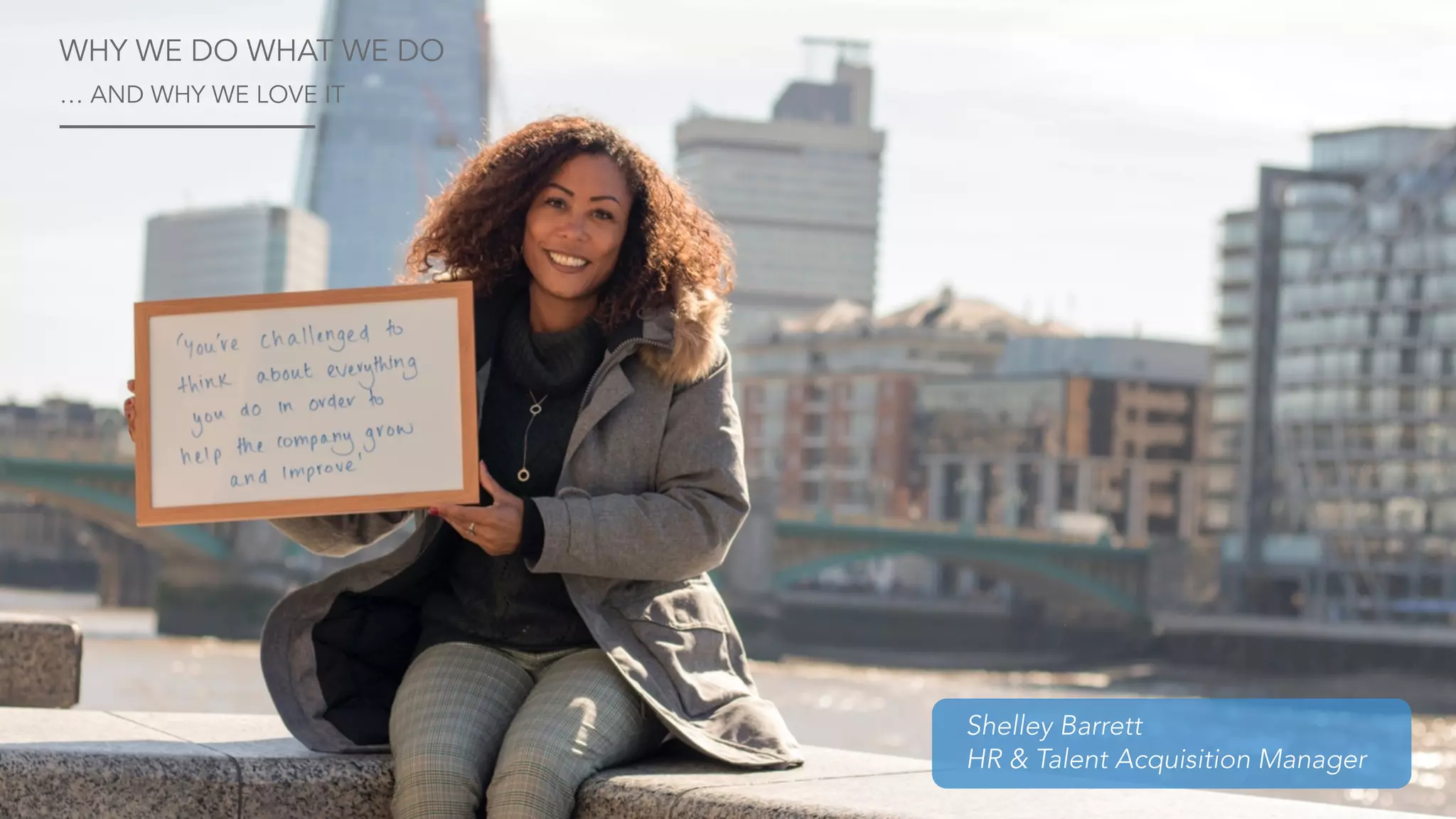 Shelley Barrett
HR & Talent Acquisition Manager
WHY WE DO WHAT WE DO
… AND WHY WE LOVE IT
 