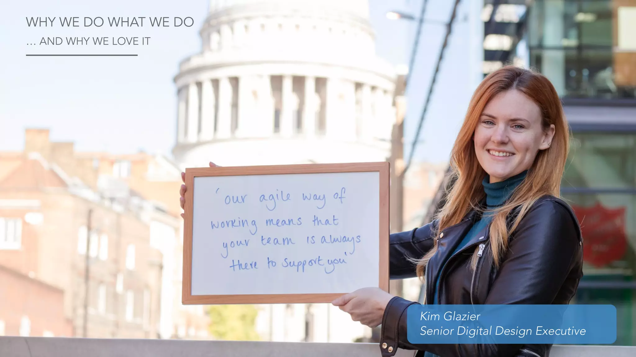 Kim Glazier
Senior Digital Design Executive
WHY WE DO WHAT WE DO
… AND WHY WE LOVE IT
 