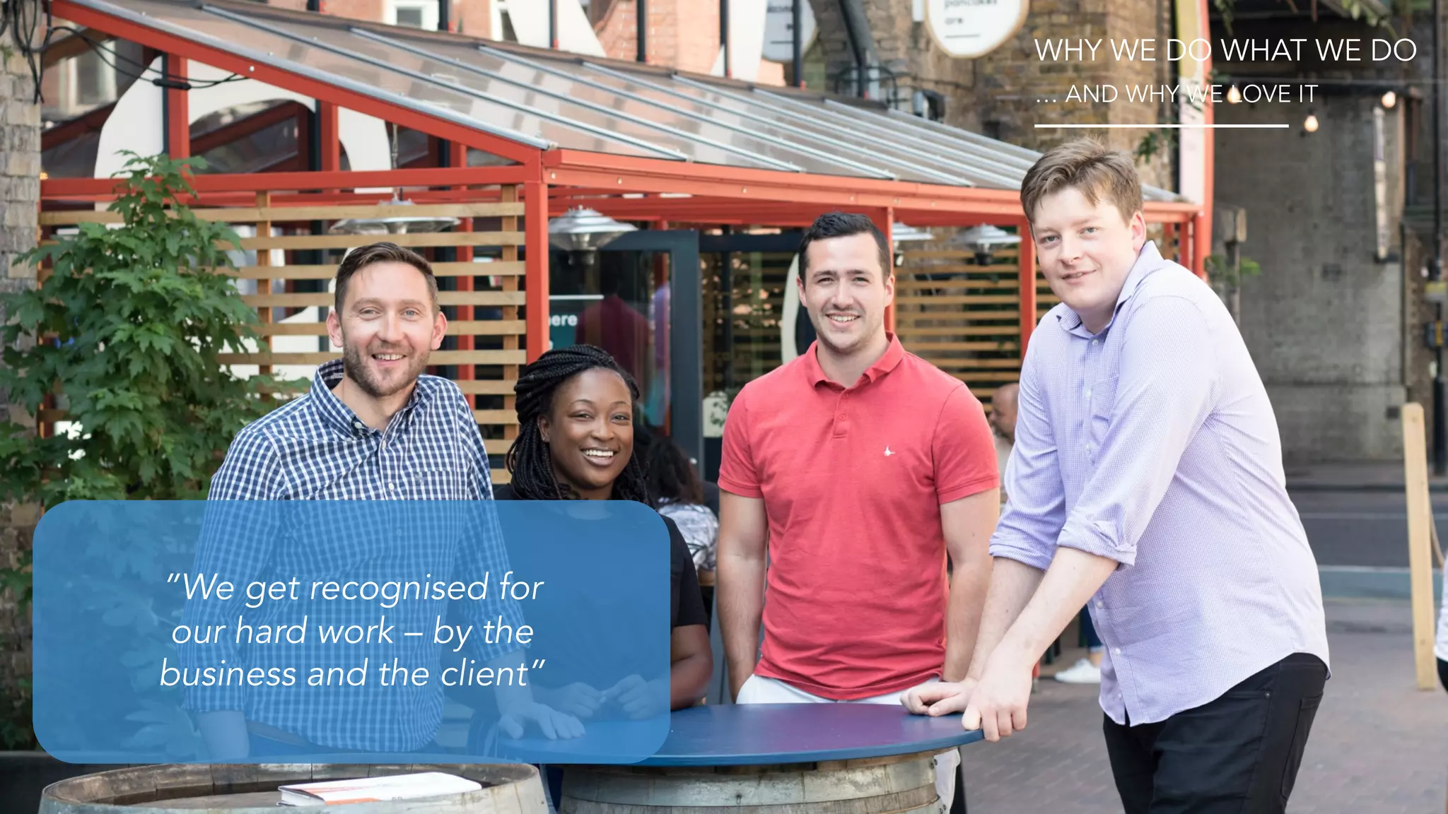 ”We get recognised for
our hard work – by the
business and the client”
WHY WE DO WHAT WE DO
… AND WHY WE LOVE IT
 