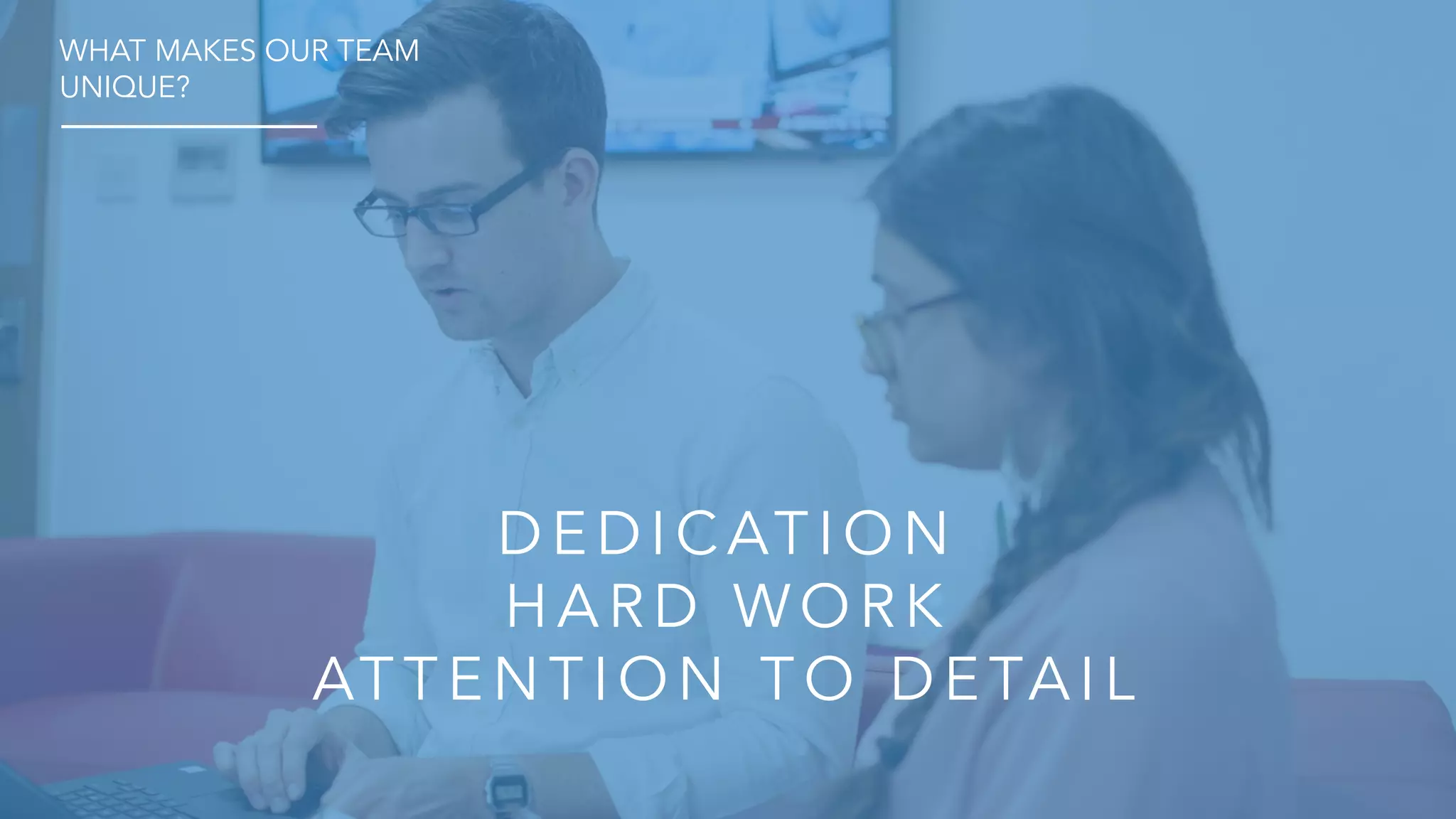 DE DICAT IO N
HA R D WO R K
AT T E N T IO N T O DE TA IL
WHAT MAKES OUR TEAM
UNIQUE?
 