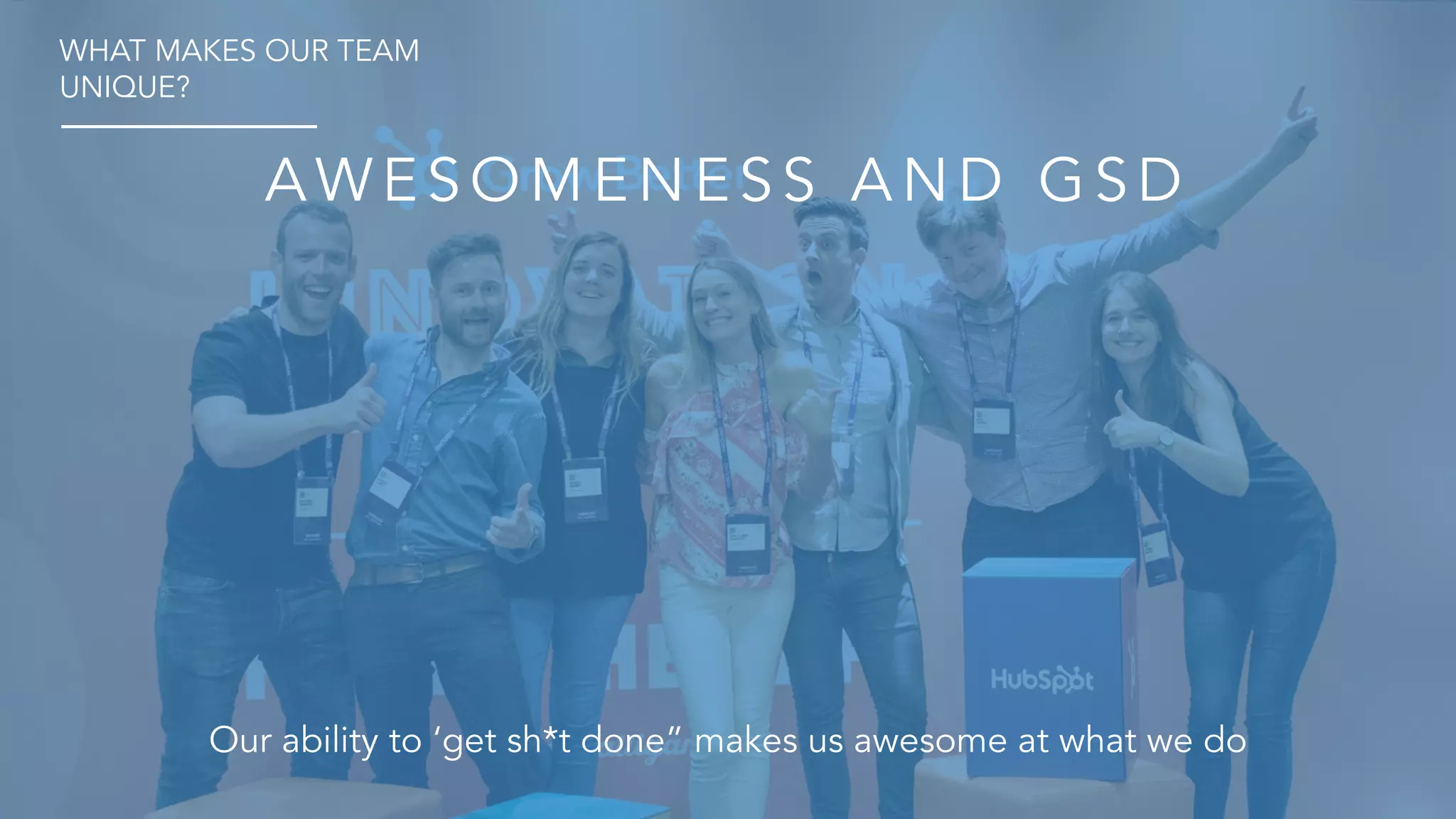 AWE S O M E N E S S A N D G S D
Our ability to ‘get sh*t done” makes us awesome at what we do
WHAT MAKES OUR TEAM
UNIQUE?
 