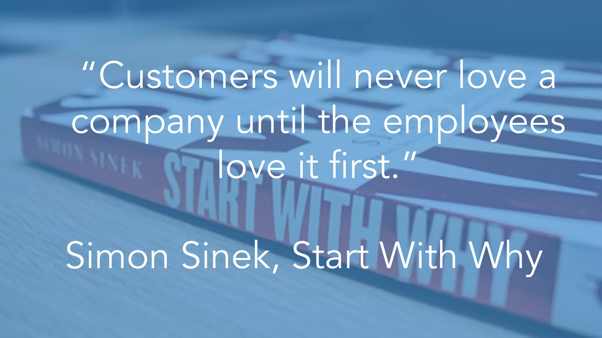 “Customers will never love a
company until the employees
love it first.”
Simon Sinek, Start With Why
 