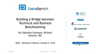 Building a Bridge between
Technical and Business
Benchmarking
By Gabriella Cattaneo, Richard
Stevens, IDC
BDVe – Databench Webinar, October 9, 2018
10/10/2018 DataBench Project - GA Nr 780966 1
 