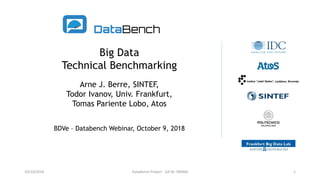 Big Data
Technical Benchmarking
Arne J. Berre, SINTEF,
Todor Ivanov, Univ. Frankfurt,
Tomas Pariente Lobo, Atos
BDVe – Databench Webinar, October 9, 2018
10/10/2018 DataBench Project - GA Nr 780966 1
 