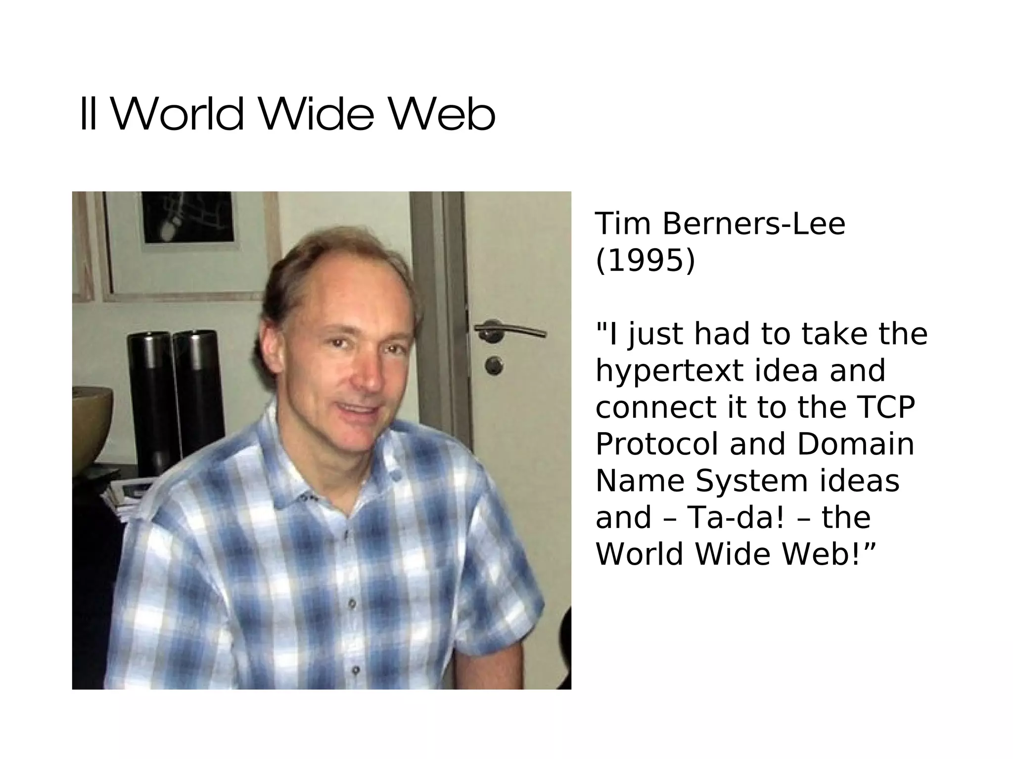 Il World Wide Web
20
Tim Berners-Lee
(1995)
"I just had to take the
hypertext idea and
connect it to the TCP
Protocol and Domain
Name System ideas
and – Ta-da! – the
World Wide Web!”
 