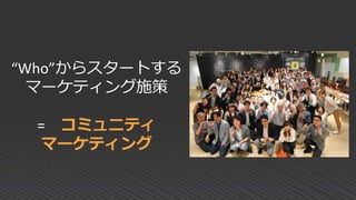 “Who”からスタートする
マーケティング施策
= コミュ二ティ
マーケティング
 