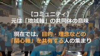 【コミュニティ】
元は「地域軸」の共同体の意味
↓
現在では、目的・理念などの
「関心軸」を共有する人の集まり
 