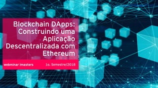 Blockchain DApps:
Construindo uma
Aplicação
Descentralizada com
Ethereum
webminar imasters 1o. Semestre/2018
 