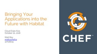 Bringing Your
Applications into the
Future with Habitat
Cloud Expo Asia
October 10, 2018
Matt Ray
matt@chef.io
@mattray
 