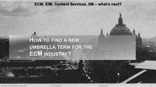 22Dr. Ulrich Kampffmeyer„ECM, EIM, Content Services, IIM – what‘s next? “ DCX EXPO 2018
HOW TO FIND A NEW
UMBRELLA TERM FO...