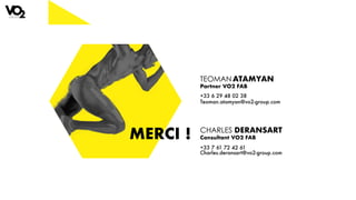 MERCI ! CHARLES DERANSART
Consultant VO2 FAB
+33 7 61 72 42 61
Charles.deransart@vo2-group.com
TEOMAN ATAMYAN
Partner VO2 FAB
+33 6 29 48 02 38
Teoman.atamyan@vo2-group.com
 