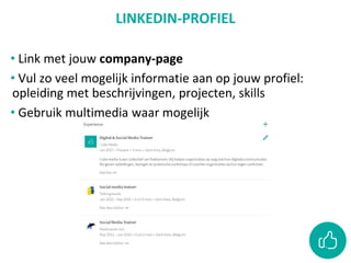 LINKEDIN-PROFIEL
• Link met jouw company-page
• Vul zo veel mogelijk informatie aan op jouw profiel:
opleiding met beschrijvingen, projecten, skills
• Gebruik multimedia waar mogelijk
 