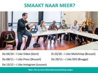 Meer info op www.ilikemedia.be/opleiding-volgen
Do 04/10 – I Like Video (Gent) Di 23/10 – I Like Mailchimp (Brussel)
Do 08/11 – I Like Press (Brussel) Do 29/11 – I Like SEO (Brugge)
Do 13/12 – I Like Instagram (Leuven)
SMAAKT NAAR MEER?
 