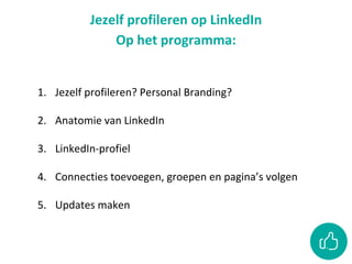 Jezelf profileren op LinkedIn
Op het programma:
1. Jezelf profileren? Personal Branding?
2. Anatomie van LinkedIn
3. LinkedIn-profiel
4. Connecties toevoegen, groepen en pagina’s volgen
5. Updates maken
 