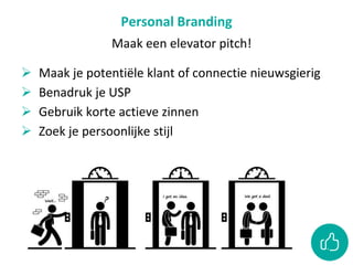 Personal Branding
Maak een elevator pitch!
 Maak je potentiële klant of connectie nieuwsgierig
 Benadruk je USP
 Gebruik korte actieve zinnen
 Zoek je persoonlijke stijl
 