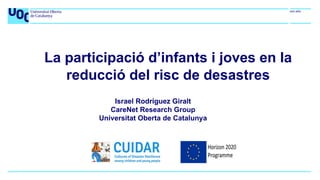 La participació d’infants i joves en la
reducció del risc de desastres
Israel Rodríguez Giralt
CareNet Research Group
Universitat Oberta de Catalunya
 
