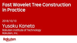 Fast Wavelet Tree Construction
in Practice
2018/10/10
Yusaku Kaneta
Rakuten Institute of Technology
Rakuten, Inc.
 