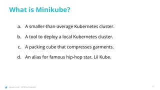 @joatmon08 @TWTechTalksNYC
What is Minikube?
a. A smaller-than-average Kubernetes cluster.
b. A tool to deploy a local Kubernetes cluster.
c. A packing cube that compresses garments.
d. An alias for famous hip-hop star, Lil Kube.
17
 