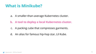 @joatmon08 @TWTechTalksNYC
What is Minikube?
a. A smaller-than-average Kubernetes cluster.
b. A tool to deploy a local Kubernetes cluster.
c. A packing cube that compresses garments.
d. An alias for famous hip-hop star, Lil Kube.
18
 