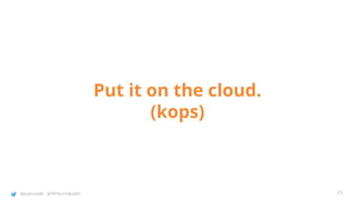 @joatmon08 @TWTechTalksNYC
Put it on the cloud.
(kops)
23
 