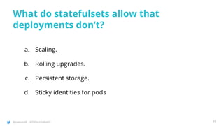 @joatmon08 @TWTechTalksNYC
What do statefulsets allow that
deployments don’t?
a. Scaling.
b. Rolling upgrades.
c. Persistent storage.
d. Sticky identities for pods
43
 