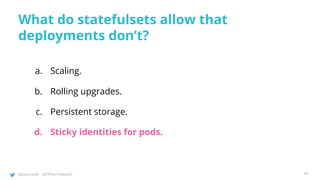 @joatmon08 @TWTechTalksNYC
What do statefulsets allow that
deployments don’t?
a. Scaling.
b. Rolling upgrades.
c. Persistent storage.
d. Sticky identities for pods.
44
 