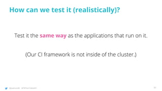 @joatmon08 @TWTechTalksNYC
How can we test it (realistically)?
Test it the same way as the applications that run on it.
(Our CI framework is not inside of the cluster.)
62
 