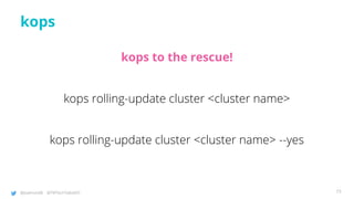 @joatmon08 @TWTechTalksNYC
kops
kops to the rescue!
kops rolling-update cluster <cluster name>
kops rolling-update cluster <cluster name> --yes
73
 
