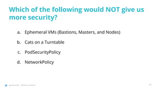 @joatmon08 @TWTechTalksNYC
Which of the following would NOT give us
more security?
a. Ephemeral VMs (Bastions, Masters, and Nodes)
b. Cats on a Turntable
c. PodSecurityPolicy
d. NetworkPolicy
90
 