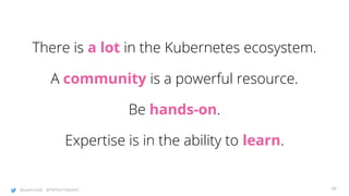 @joatmon08 @TWTechTalksNYC
There is a lot in the Kubernetes ecosystem.
A community is a powerful resource.
Be hands-on.
Expertise is in the ability to learn.
98
 