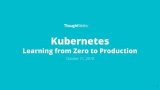 Kubernetes
Learning from Zero to Production
October 11, 2018
1
 