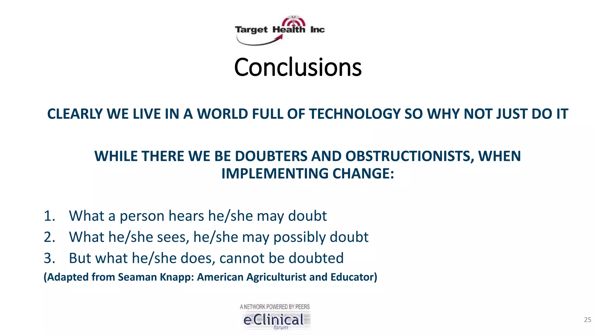 Conclusions
CLEARLY WE LIVE IN A WORLD FULL OF TECHNOLOGY SO WHY NOT JUST DO IT
WHILE THERE WE BE DOUBTERS AND OBSTRUCTIONISTS, WHEN
IMPLEMENTING CHANGE:
1. What a person hears he/she may doubt
2. What he/she sees, he/she may possibly doubt
3. But what he/she does, cannot be doubted
(Adapted from Seaman Knapp: American Agriculturist and Educator)
25
 