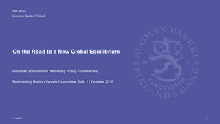 Governor, Bank of Finland
On the Road to a New Global Equilibrium
Remarks at the Panel "Monetary Policy Frameworks",
Reinventing Bretton Woods Committee, Bali, 11 October 2018
Olli Rehn
11.10.2018 1
 