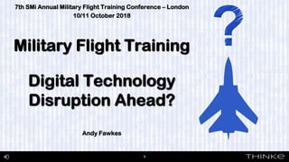 7th SMi Annual Military Flight Training Conference – London
10/11 October 2018
Military Flight Training
Digital Technology
Disruption Ahead?
Andy Fawkes
1
 