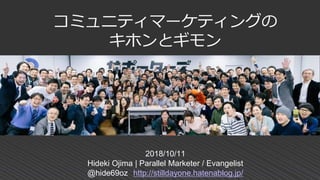 2018/10/11
Hideki Ojima | Parallel Marketer / Evangelist
@hide69oz http://stilldayone.hatenablog.jp/
コミュニティマーケティングの
キホンとギモン
 