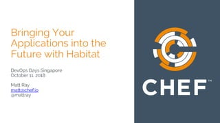 Bringing Your
Applications into the
Future with Habitat
DevOps Days Singapore
October 11, 2018
Matt Ray
matt@chef.io
@mattray
 