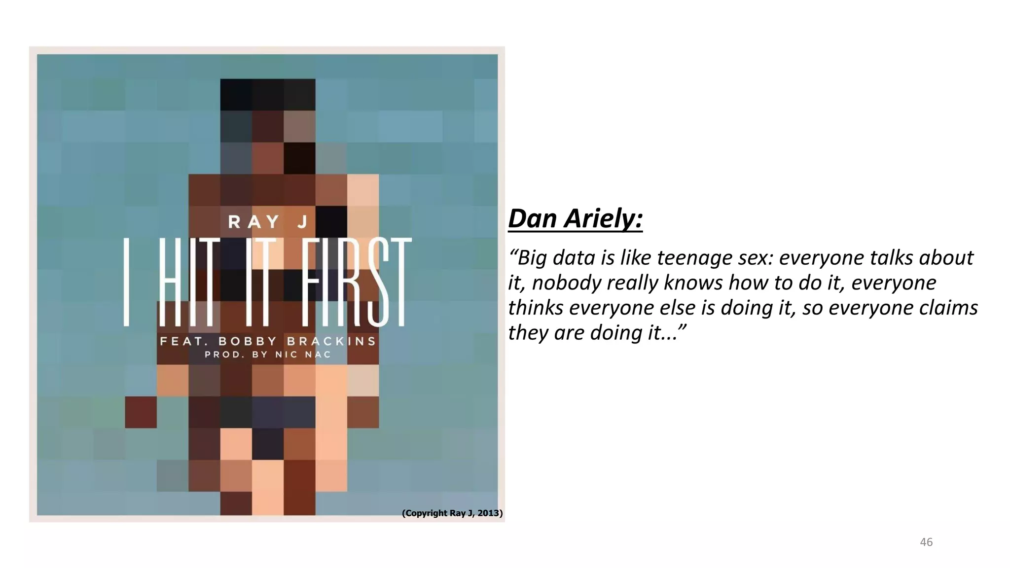 Dan Ariely:
“Big data is like teenage sex: everyone talks about
it, nobody really knows how to do it, everyone
thinks everyone else is doing it, so everyone claims
they are doing it...”
(Copyright Ray J, 2013)
46
 