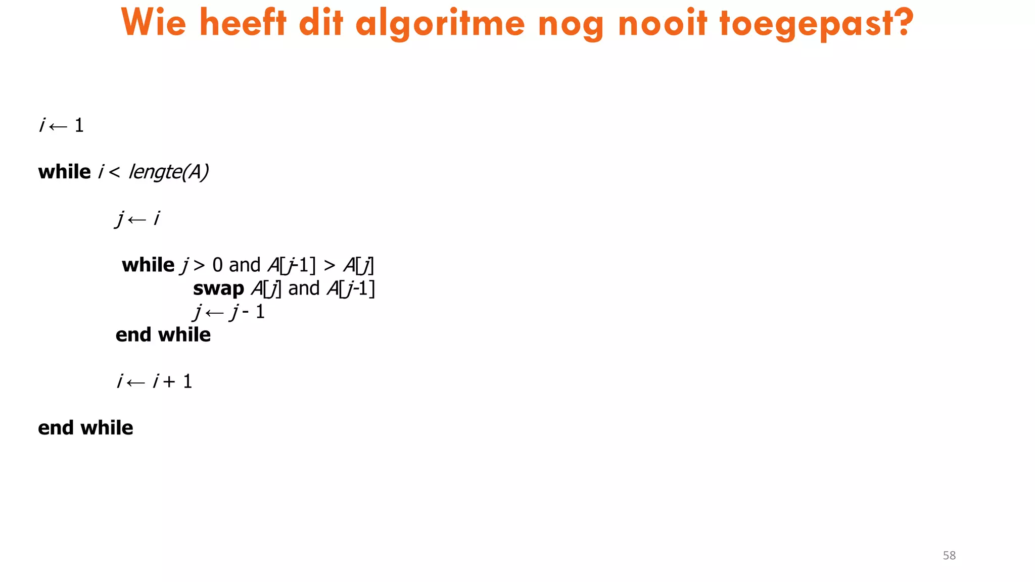 Wie heeft dit algoritme nog nooit toegepast?
58
i ← 1
while i < lengte(A)
j ← i
while j > 0 and A[j-1] > A[j]
swap A[j] and A[j-1]
j ← j - 1
end while
i ← i + 1
end while
 